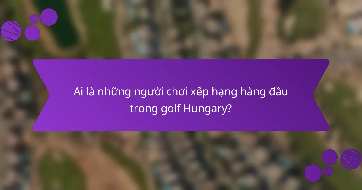 Ai là những người chơi xếp hạng hàng đầu trong golf Hungary?