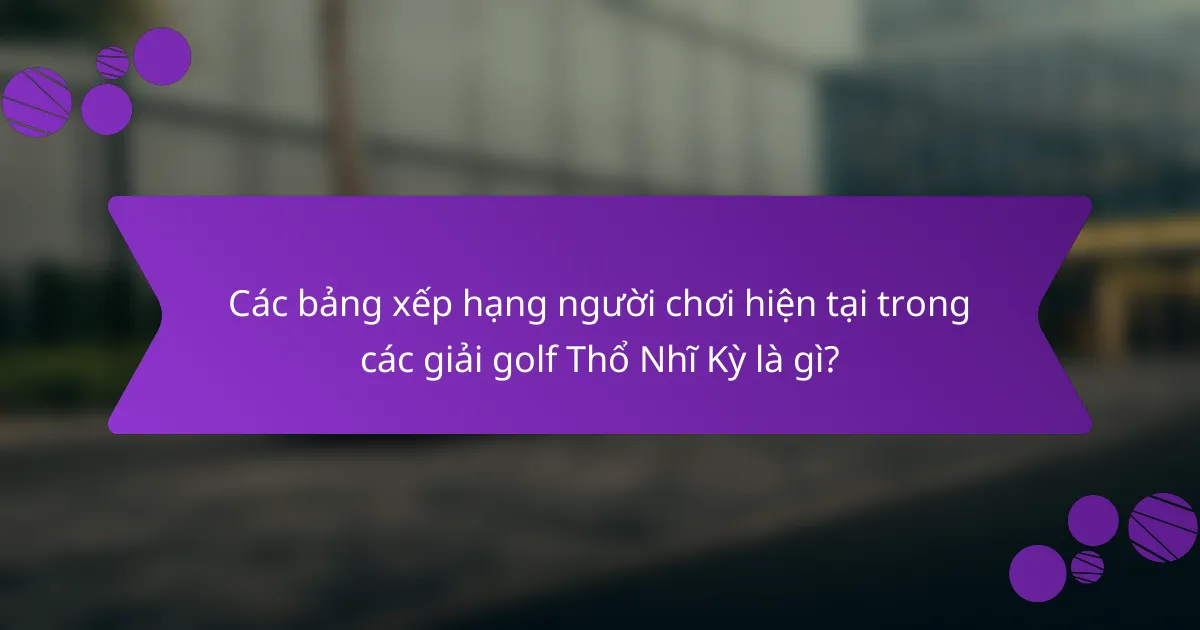 Các bảng xếp hạng người chơi hiện tại trong các giải golf Thổ Nhĩ Kỳ là gì?