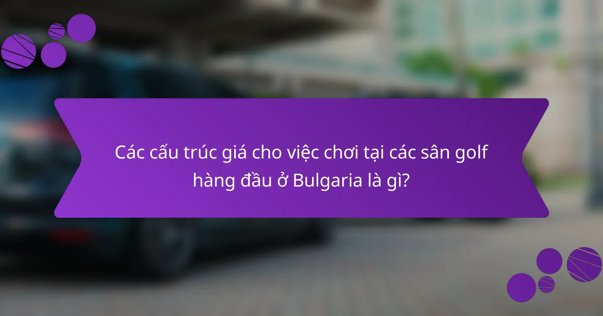 Các cấu trúc giá cho việc chơi tại các sân golf hàng đầu ở Bulgaria là gì?