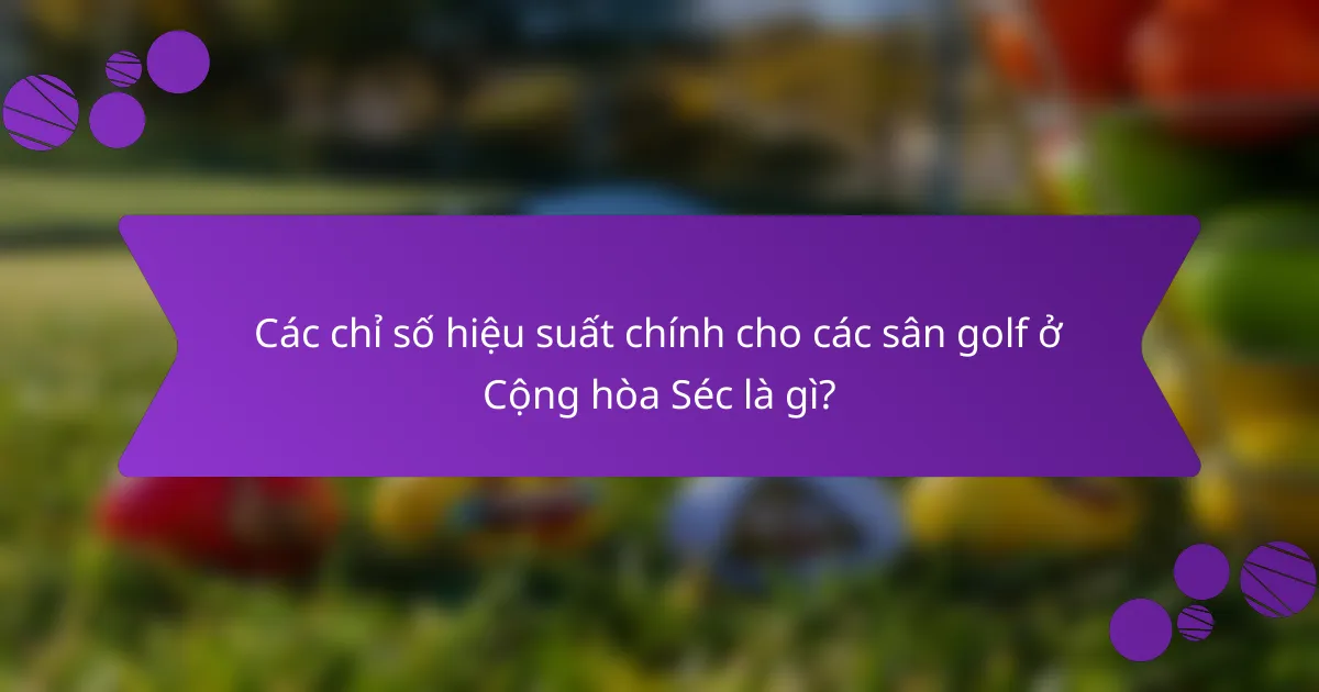 Các chỉ số hiệu suất chính cho các sân golf ở Cộng hòa Séc là gì?