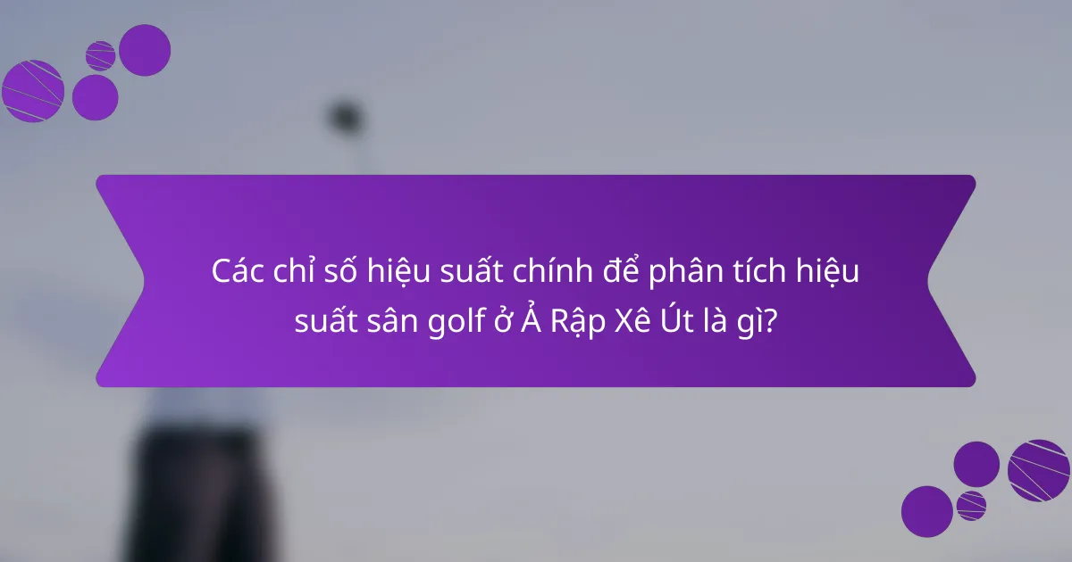 Các chỉ số hiệu suất chính để phân tích hiệu suất sân golf ở Ả Rập Xê Út là gì?