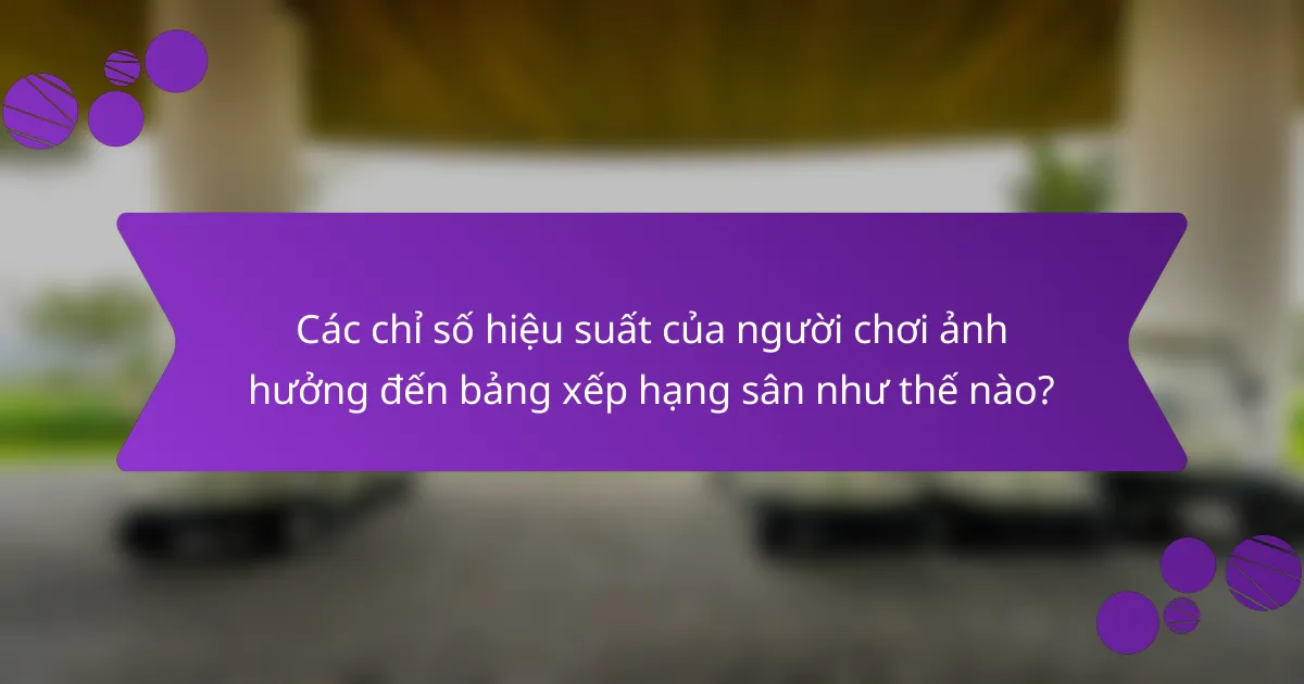 Các chỉ số hiệu suất của người chơi ảnh hưởng đến bảng xếp hạng sân như thế nào?