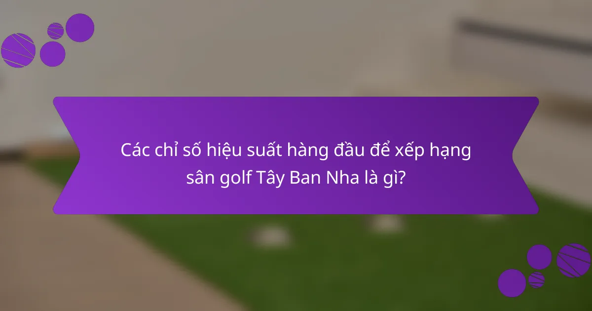 Các chỉ số hiệu suất hàng đầu để xếp hạng sân golf Tây Ban Nha là gì?