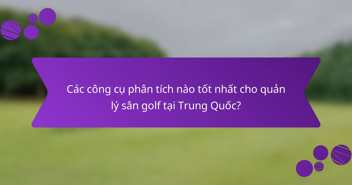 Các công cụ phân tích nào tốt nhất cho quản lý sân golf tại Trung Quốc?
