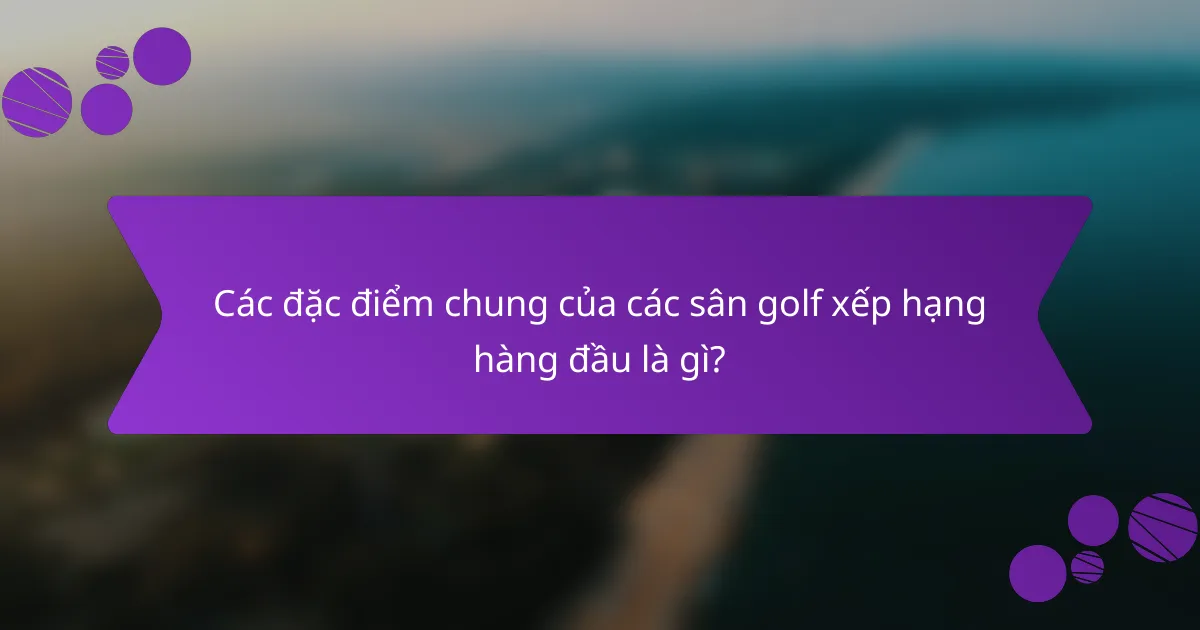 Các đặc điểm chung của các sân golf xếp hạng hàng đầu là gì?