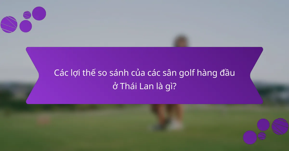 Các lợi thế so sánh của các sân golf hàng đầu ở Thái Lan là gì?