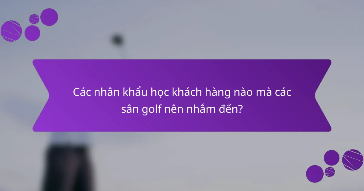 Các nhân khẩu học khách hàng nào mà các sân golf nên nhắm đến?