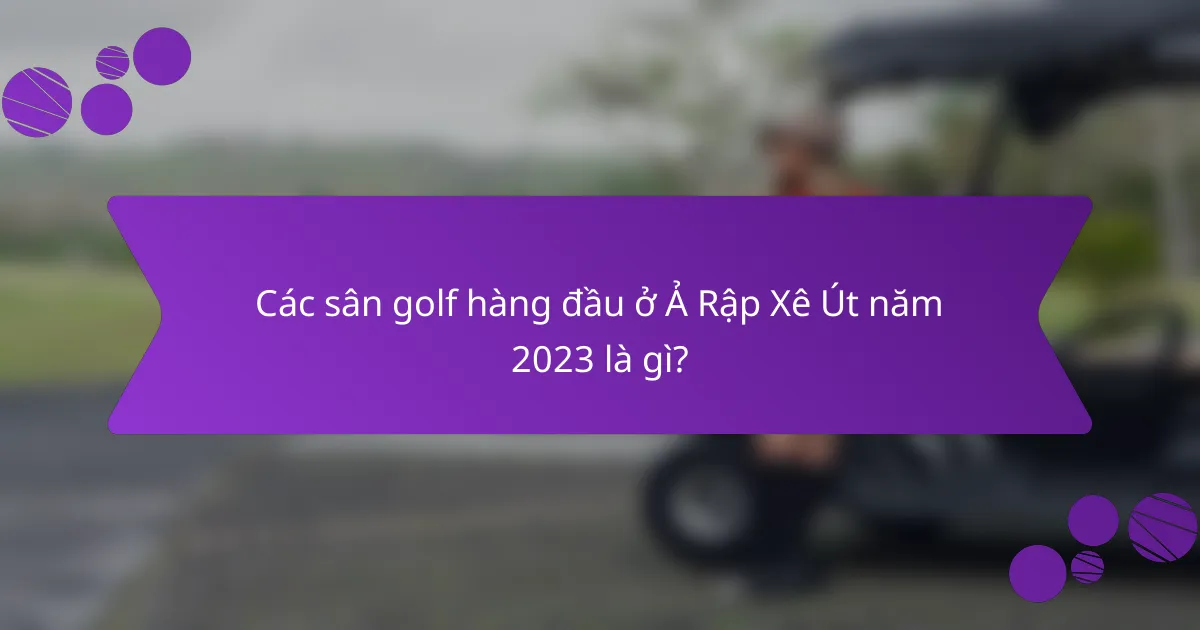 Các sân golf hàng đầu ở Ả Rập Xê Út năm 2023 là gì?