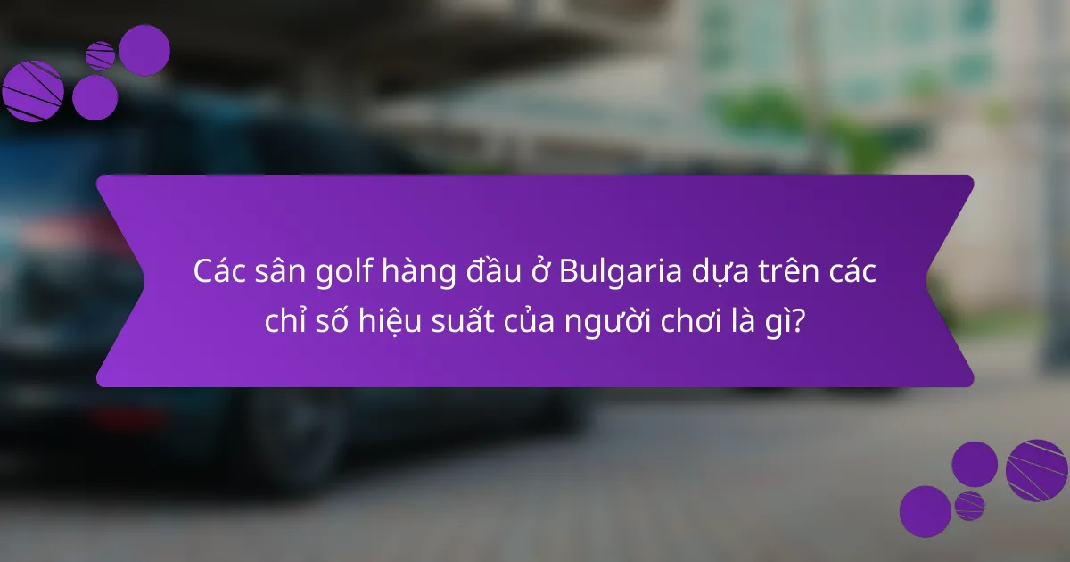 Các sân golf hàng đầu ở Bulgaria dựa trên các chỉ số hiệu suất của người chơi là gì?