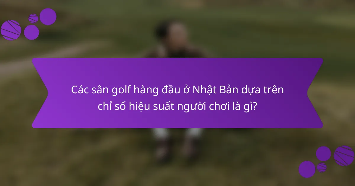 Các sân golf hàng đầu ở Nhật Bản dựa trên chỉ số hiệu suất người chơi là gì?