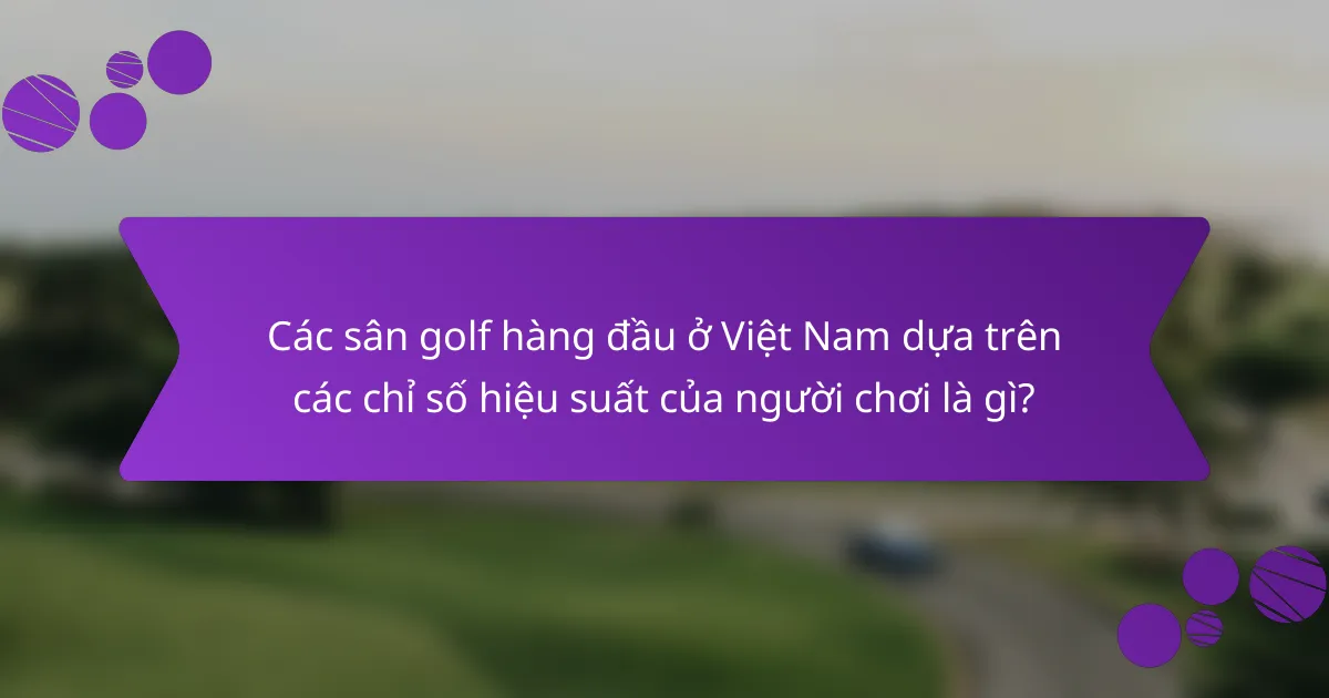 Các sân golf hàng đầu ở Việt Nam dựa trên các chỉ số hiệu suất của người chơi là gì?