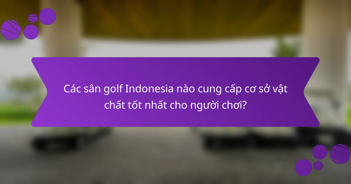 Các sân golf Indonesia nào cung cấp cơ sở vật chất tốt nhất cho người chơi?