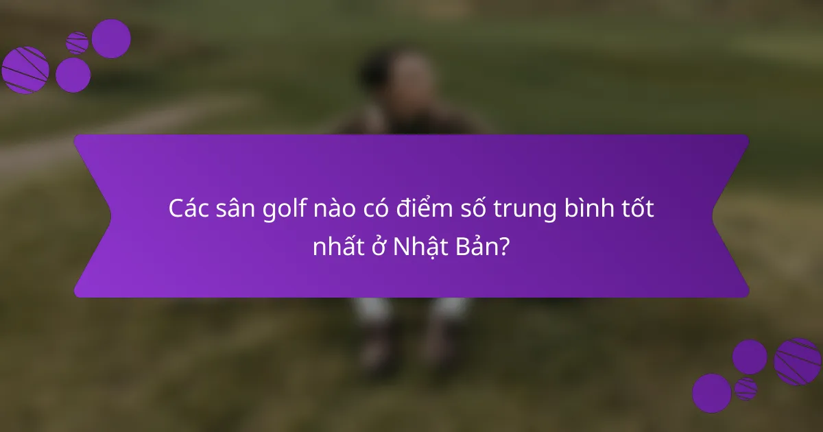 Các sân golf nào có điểm số trung bình tốt nhất ở Nhật Bản?