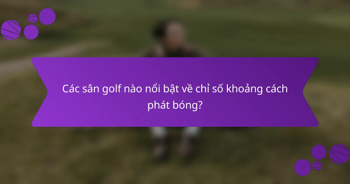 Các sân golf nào nổi bật về chỉ số khoảng cách phát bóng?