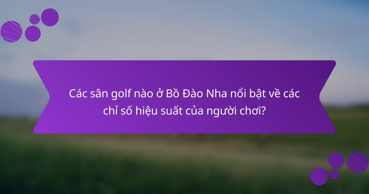 Các sân golf nào ở Bồ Đào Nha nổi bật về các chỉ số hiệu suất của người chơi?