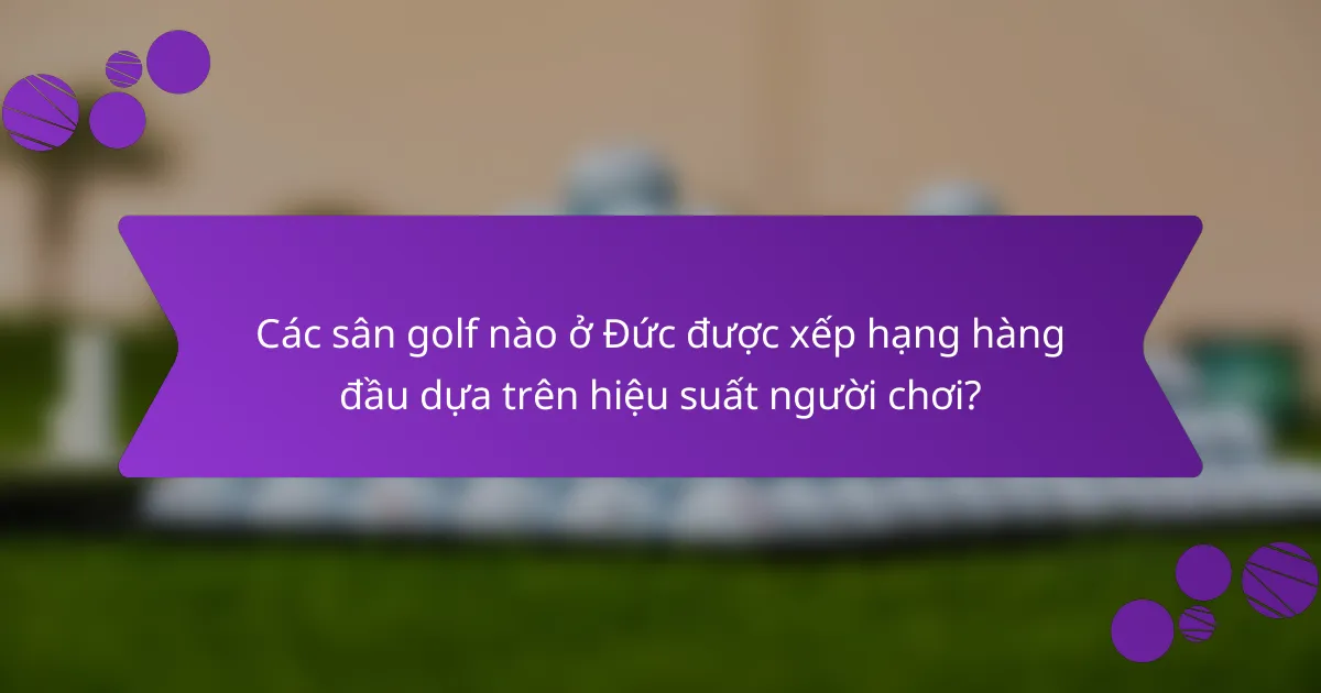 Các sân golf nào ở Đức được xếp hạng hàng đầu dựa trên hiệu suất người chơi?