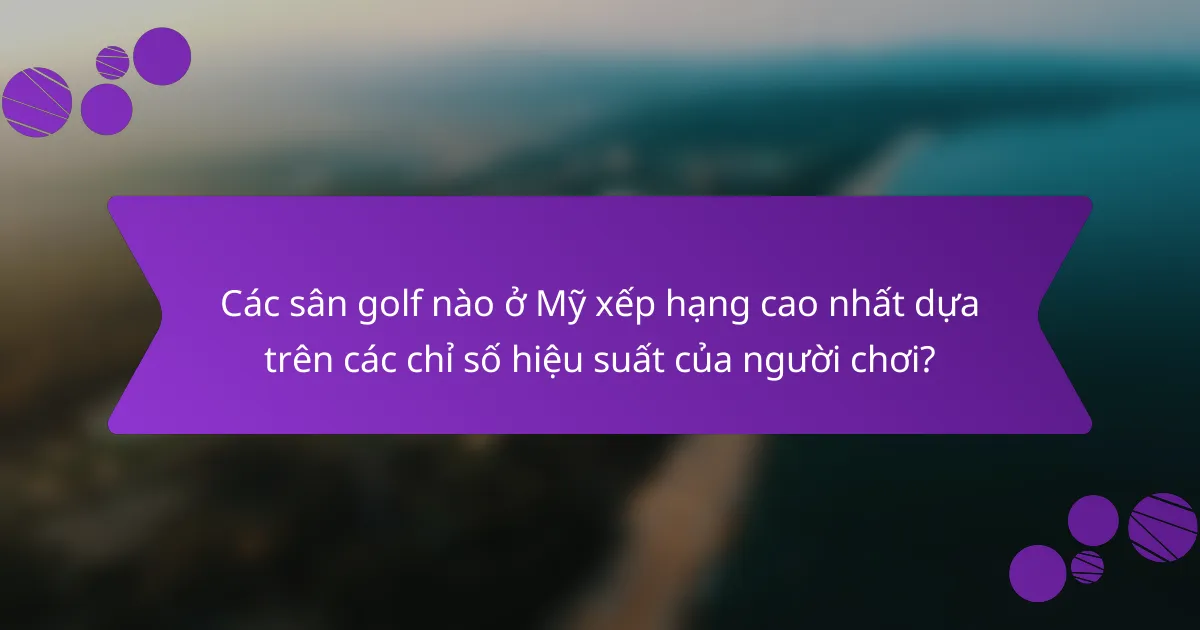 Các sân golf nào ở Mỹ xếp hạng cao nhất dựa trên các chỉ số hiệu suất của người chơi?