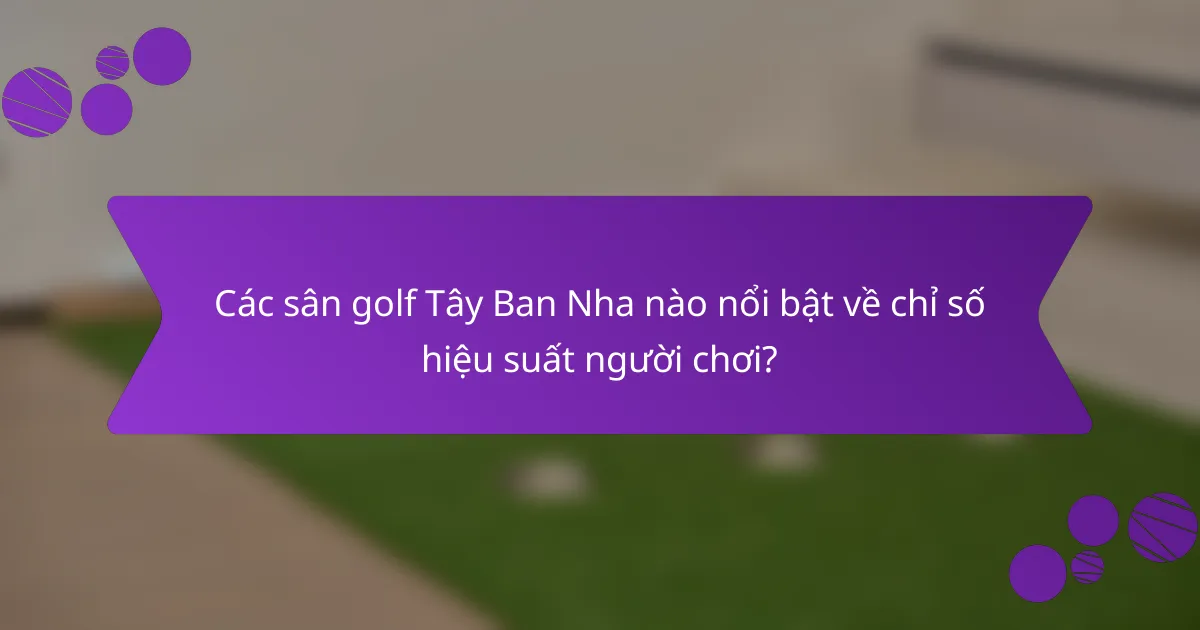 Các sân golf Tây Ban Nha nào nổi bật về chỉ số hiệu suất người chơi?