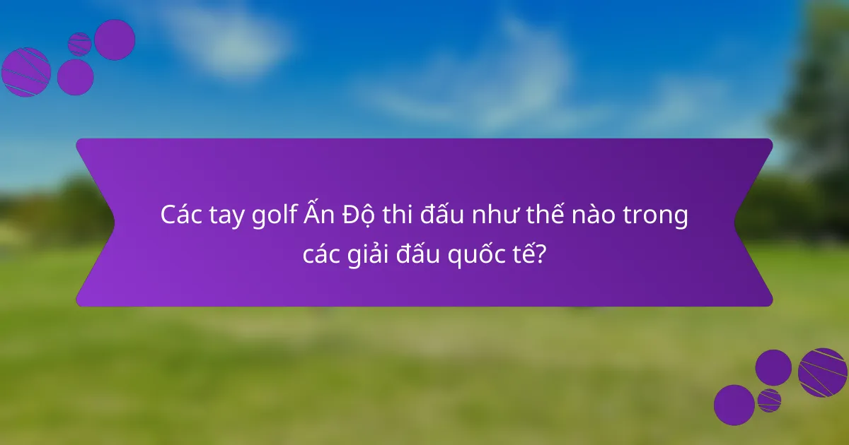Các tay golf Ấn Độ thi đấu như thế nào trong các giải đấu quốc tế?