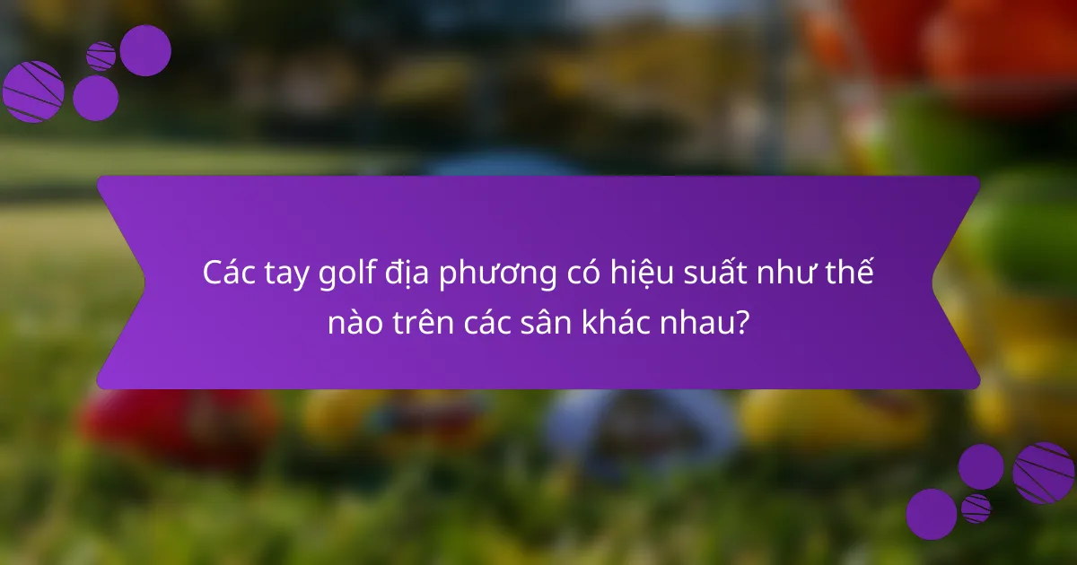 Các tay golf địa phương có hiệu suất như thế nào trên các sân khác nhau?