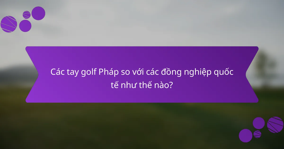 Các tay golf Pháp so với các đồng nghiệp quốc tế như thế nào?