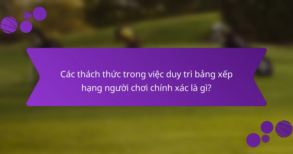 Các thách thức trong việc duy trì bảng xếp hạng người chơi chính xác là gì?
