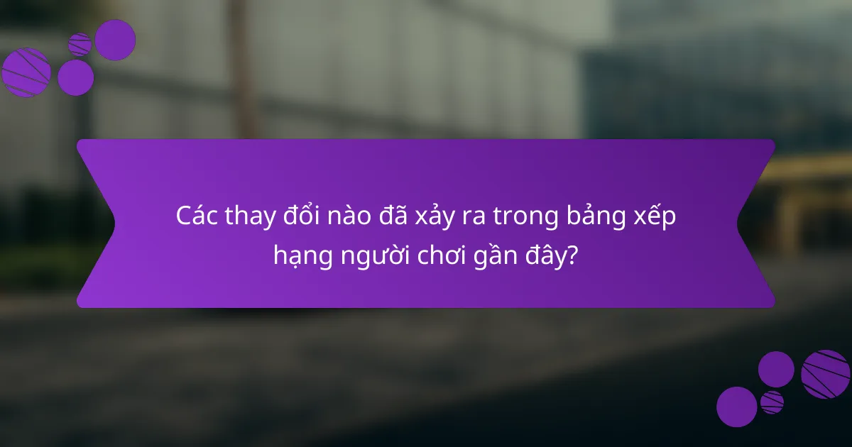 Các thay đổi nào đã xảy ra trong bảng xếp hạng người chơi gần đây?
