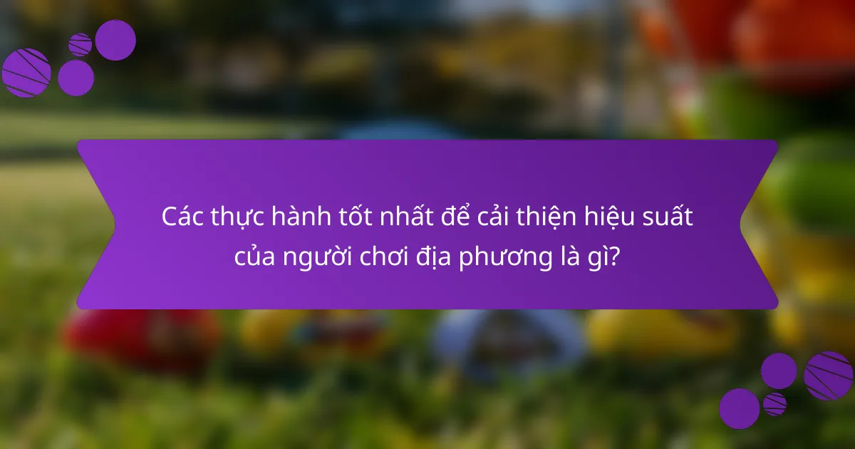 Các thực hành tốt nhất để cải thiện hiệu suất của người chơi địa phương là gì?