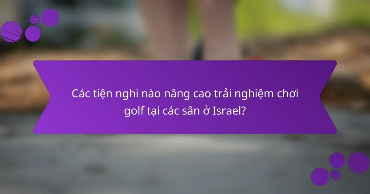 Các tiện nghi nào nâng cao trải nghiệm chơi golf tại các sân ở Israel?