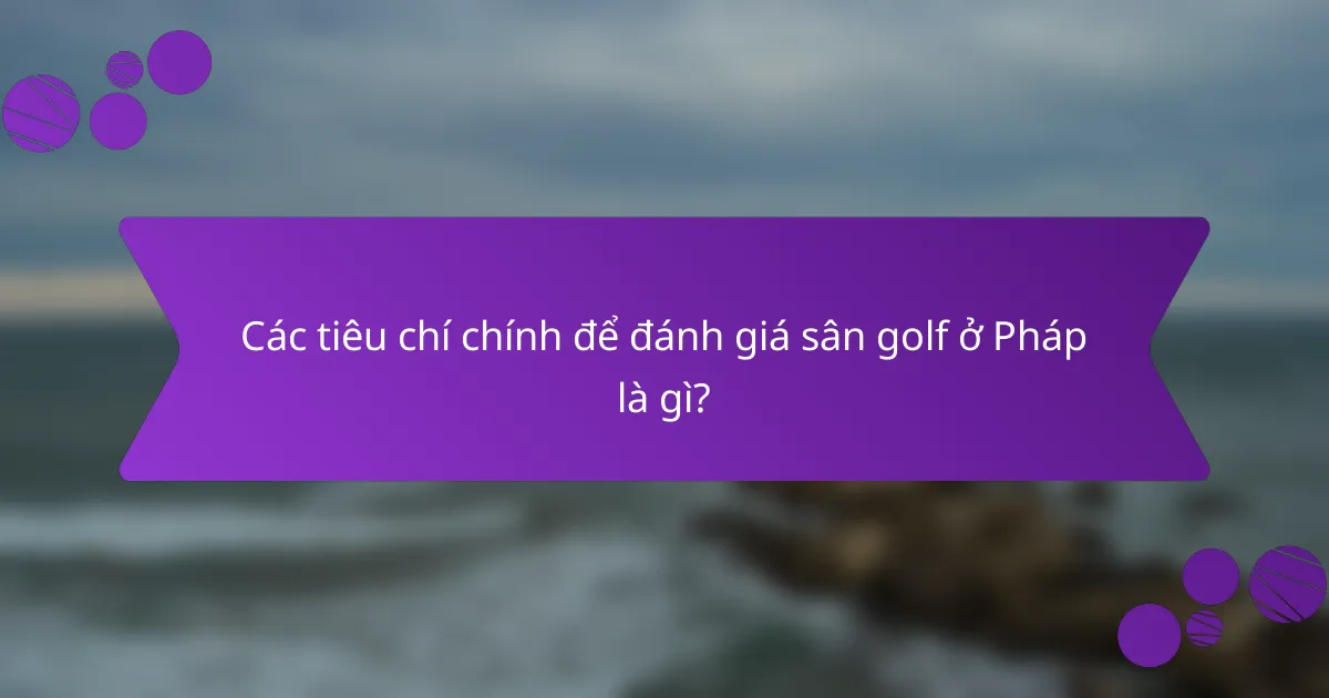 Các tiêu chí chính để đánh giá sân golf ở Pháp là gì?
