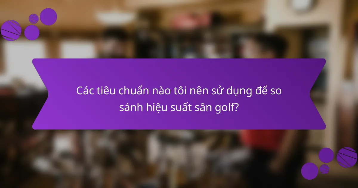 Các tiêu chuẩn nào tôi nên sử dụng để so sánh hiệu suất sân golf?