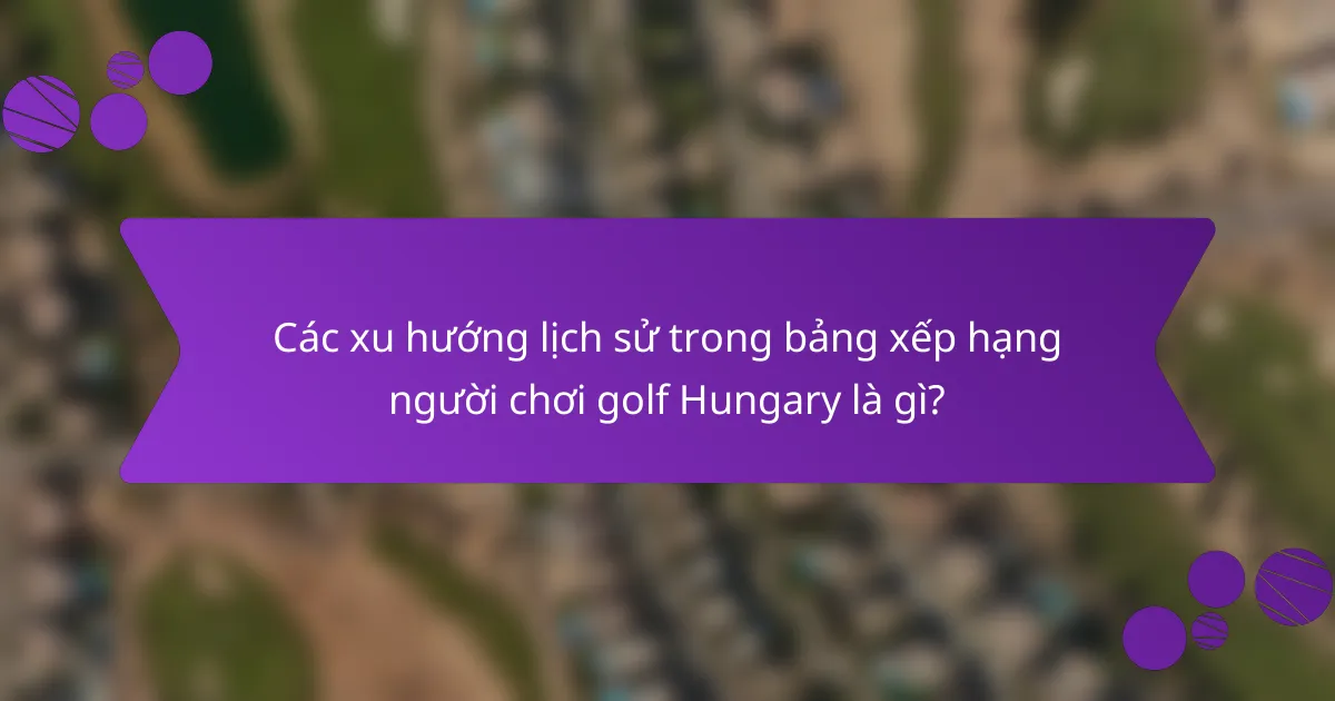 Các xu hướng lịch sử trong bảng xếp hạng người chơi golf Hungary là gì?