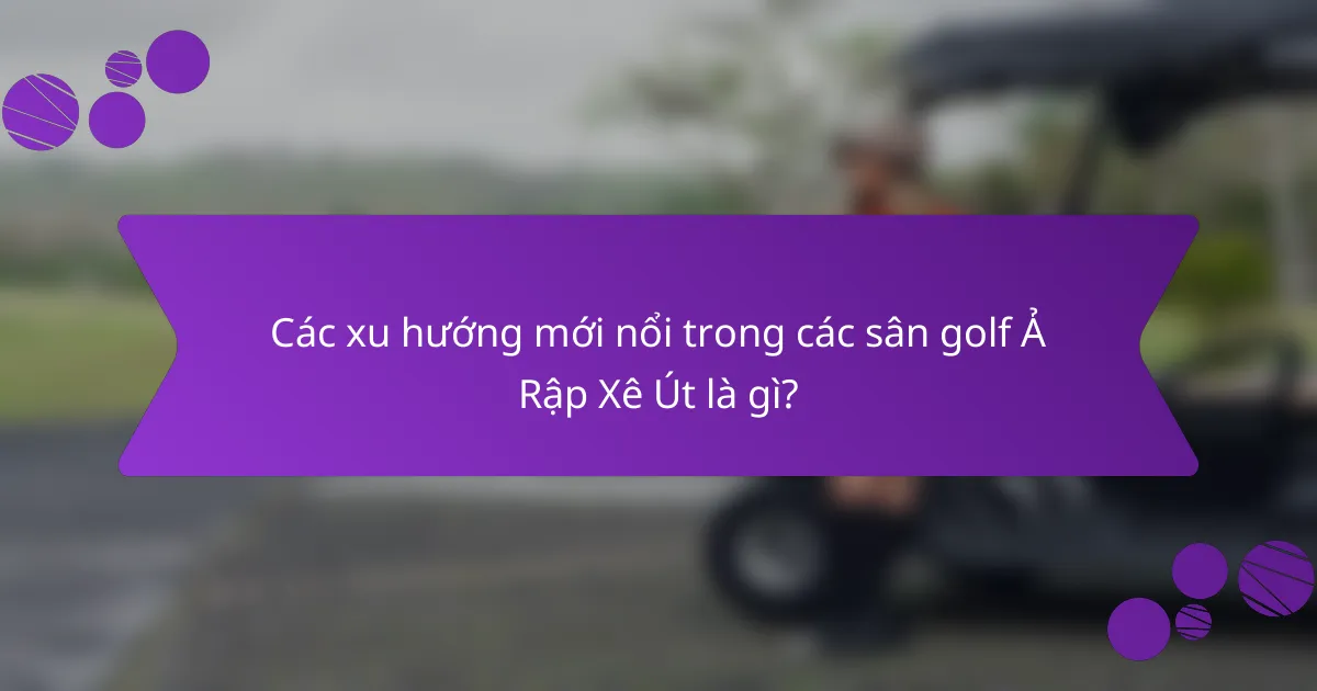 Các xu hướng mới nổi trong các sân golf Ả Rập Xê Út là gì?