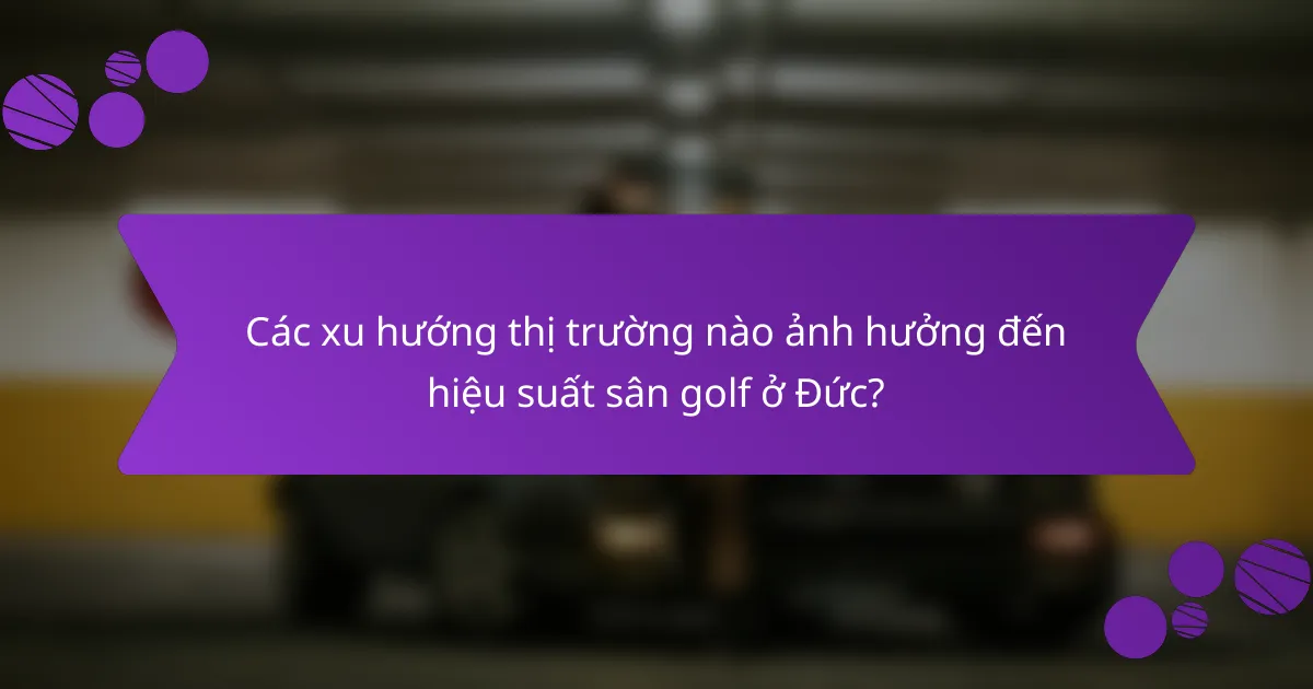 Các xu hướng thị trường nào ảnh hưởng đến hiệu suất sân golf ở Đức?