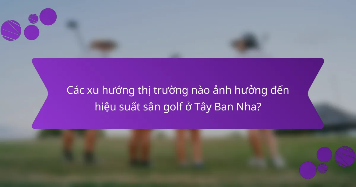 Các xu hướng thị trường nào ảnh hưởng đến hiệu suất sân golf ở Tây Ban Nha?