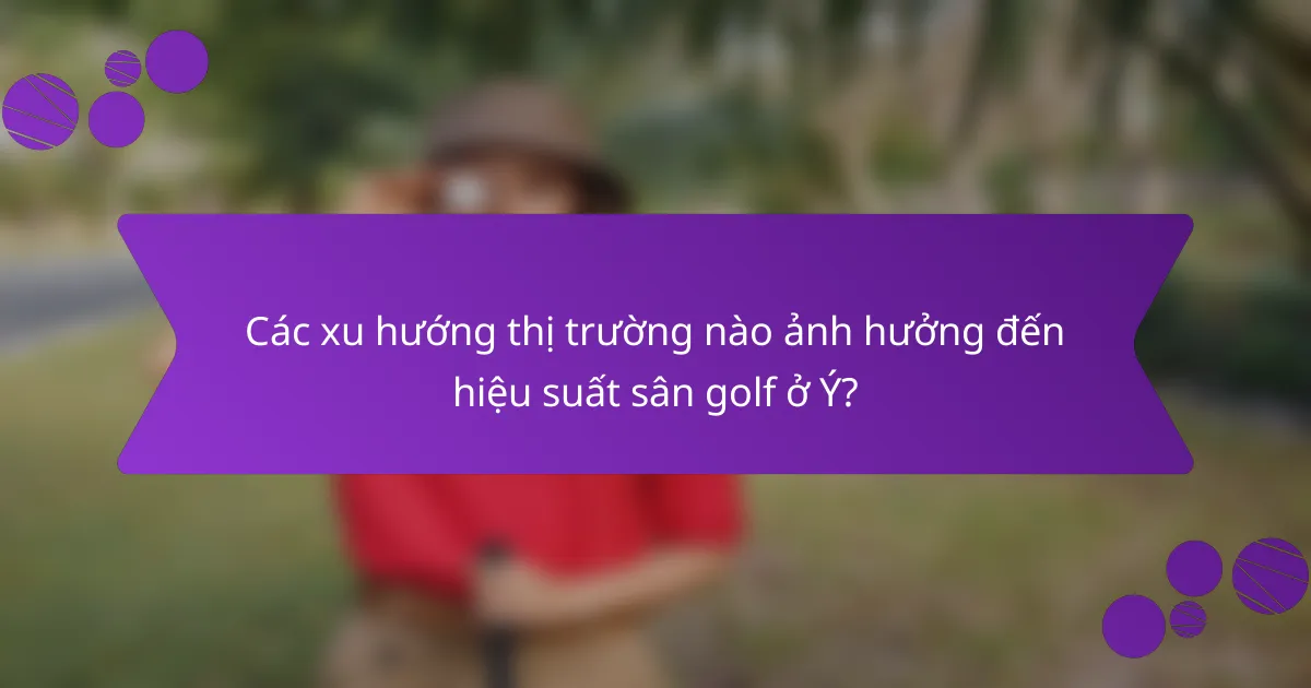 Các xu hướng thị trường nào ảnh hưởng đến hiệu suất sân golf ở Ý?