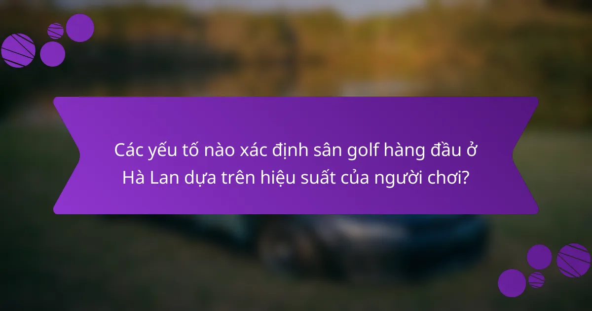 Các yếu tố nào xác định sân golf hàng đầu ở Hà Lan dựa trên hiệu suất của người chơi?