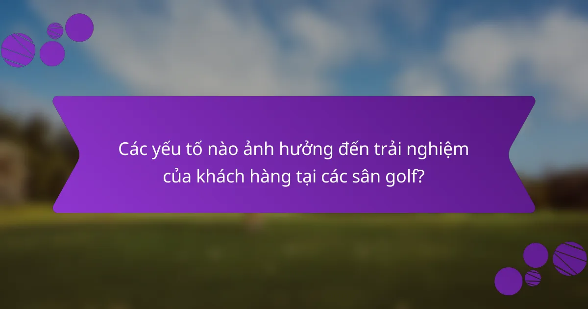 Các yếu tố nào ảnh hưởng đến trải nghiệm của khách hàng tại các sân golf?