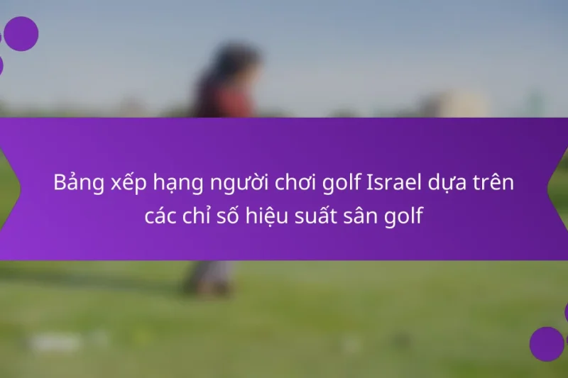 Bảng xếp hạng người chơi golf Israel dựa trên các chỉ số hiệu suất sân golf