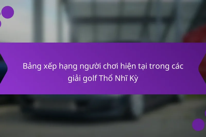 Bảng xếp hạng người chơi hiện tại trong các giải golf Thổ Nhĩ Kỳ