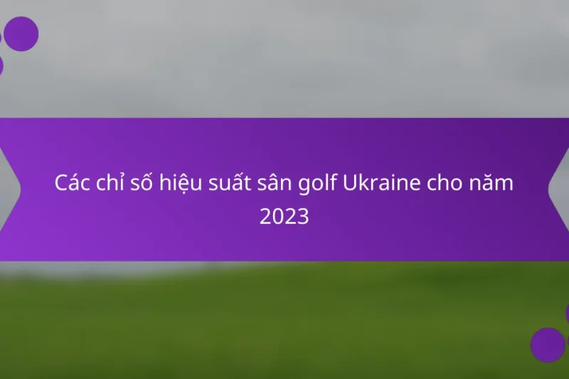 Các chỉ số hiệu suất sân golf Ukraine cho năm 2023