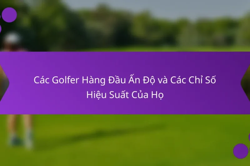 Các Golfer Hàng Đầu Ấn Độ và Các Chỉ Số Hiệu Suất Của Họ