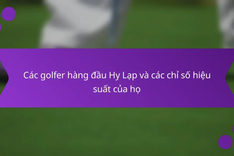 Các golfer hàng đầu Hy Lạp và các chỉ số hiệu suất của họ