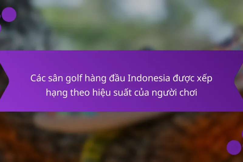 Các sân golf hàng đầu Indonesia được xếp hạng theo hiệu suất của người chơi