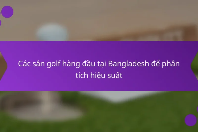 Các sân golf hàng đầu tại Bangladesh để phân tích hiệu suất