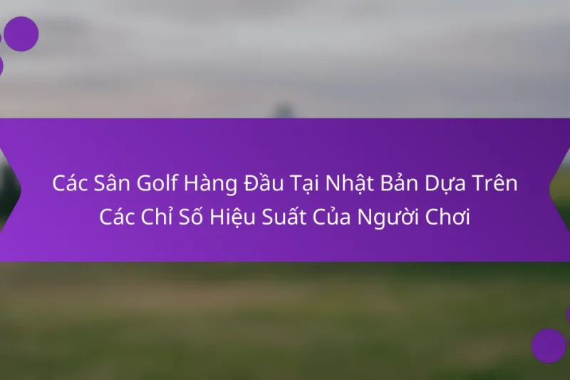 Các Sân Golf Hàng Đầu Tại Nhật Bản Dựa Trên Các Chỉ Số Hiệu Suất Của Người Chơi