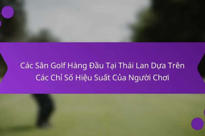 Các Sân Golf Hàng Đầu Tại Thái Lan Dựa Trên Các Chỉ Số Hiệu Suất Của Người Chơi