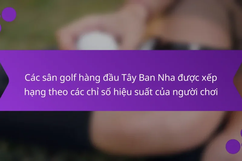 Các sân golf hàng đầu Tây Ban Nha được xếp hạng theo các chỉ số hiệu suất của người chơi