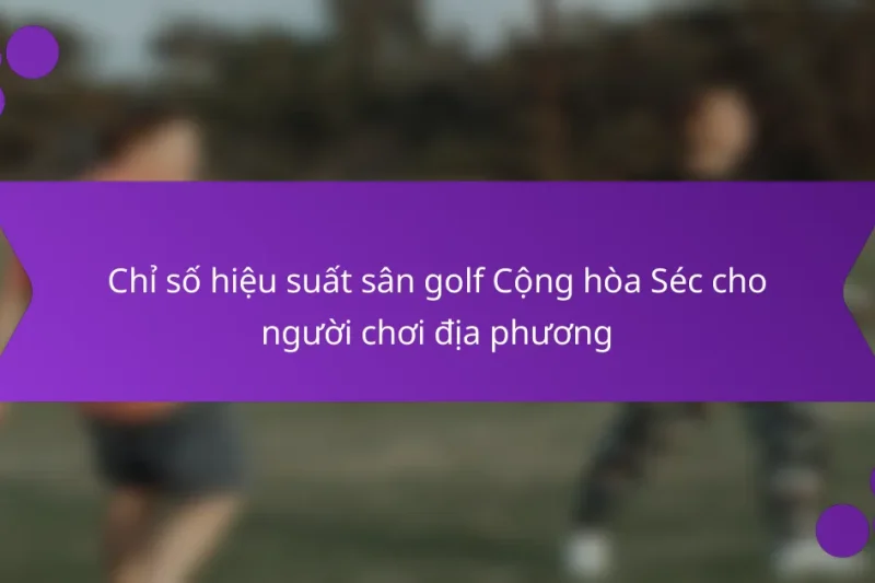 Chỉ số hiệu suất sân golf Cộng hòa Séc cho người chơi địa phương