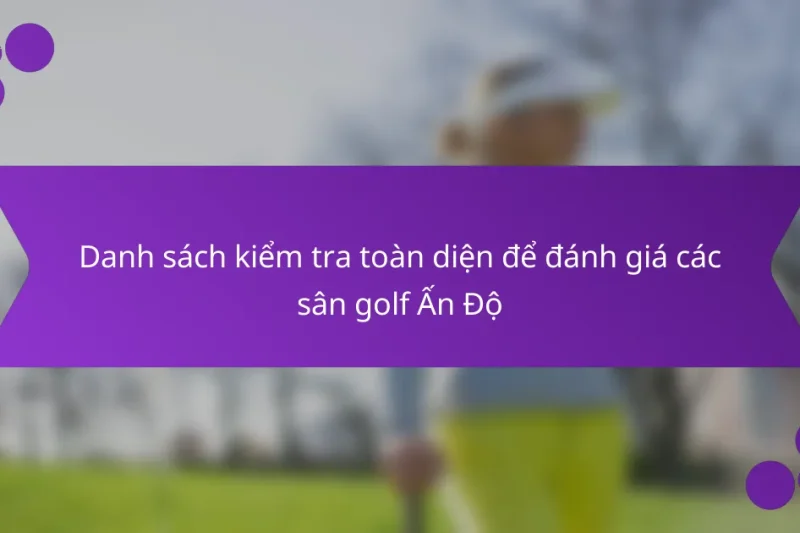 Danh sách kiểm tra toàn diện để đánh giá các sân golf Ấn Độ